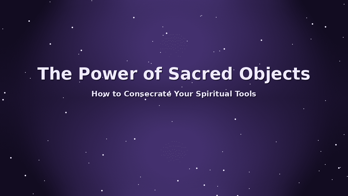 The Power of Sacred Objects – How to Consecrate Your Spiritual Tools